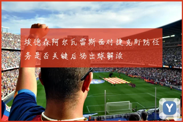 埃德森阿尔瓦雷斯面对捷克盯防任务是否关键后场出球解读