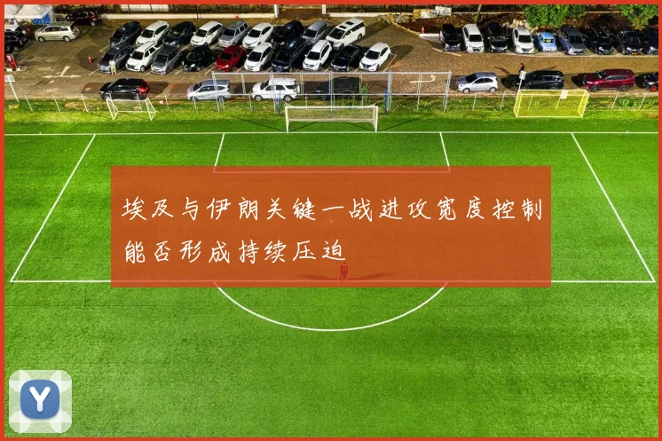 埃及与伊朗关键一战进攻宽度控制能否形成持续压迫