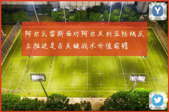 阿尔瓦雷斯面对阿尔及利亚防线反击推进是否关键战术价值前瞻