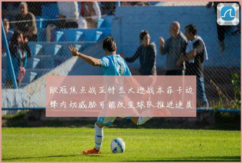 欧冠焦点战亚特兰大迎战本菲卡边锋内切威胁可能改变球队推进速度