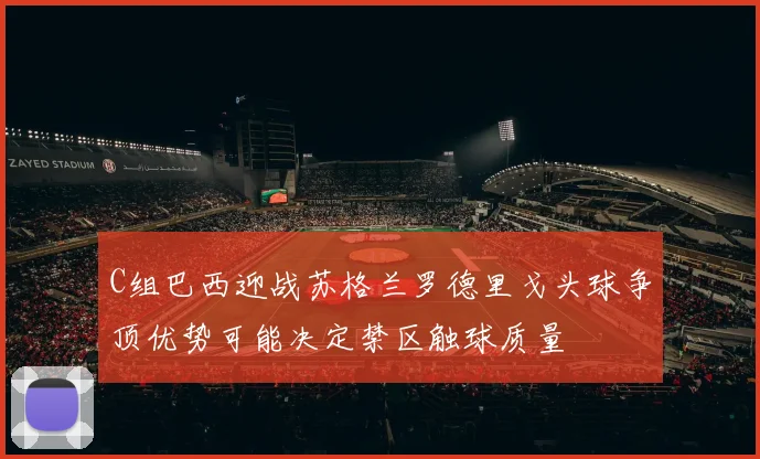 C组巴西迎战苏格兰罗德里戈头球争顶优势可能决定禁区触球质量