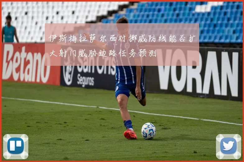 伊斯梅拉萨尔面对挪威防线能否扩大射门威胁边路任务预测