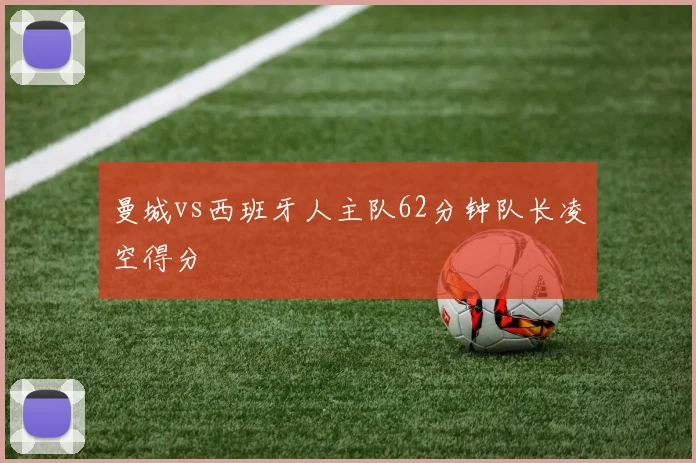 曼城vs西班牙人主队62分钟队长凌空得分