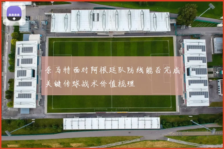 奈马特面对阿根廷队防线能否完成关键传球战术价值梳理