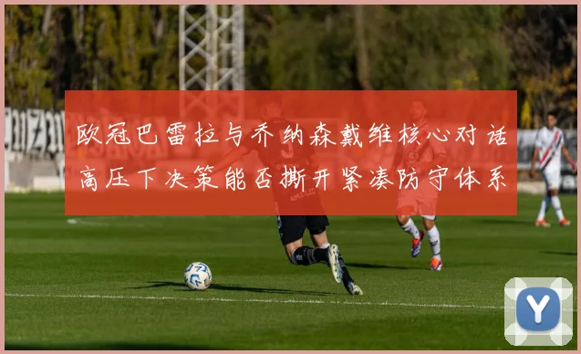 欧冠巴雷拉与乔纳森戴维核心对话高压下决策能否撕开紧凑防守体系