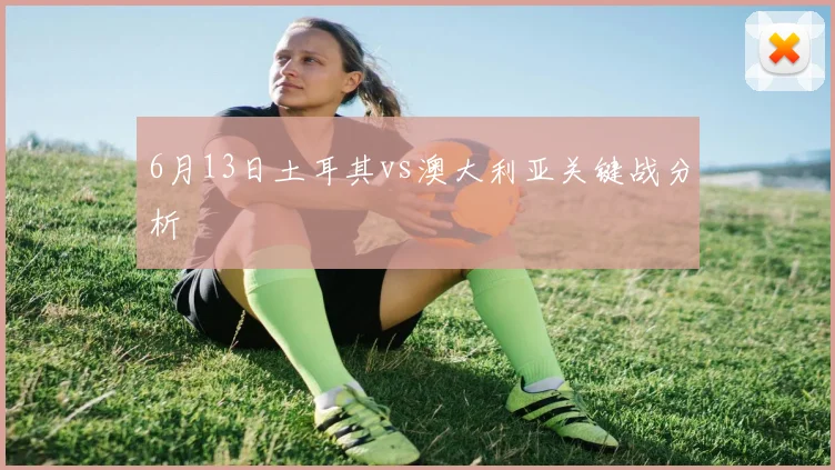 6月13日土耳其vs澳大利亚关键战分析