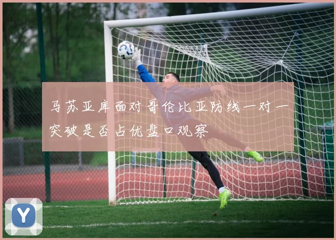 马苏亚库面对哥伦比亚防线一对一突破是否占优盘口观察