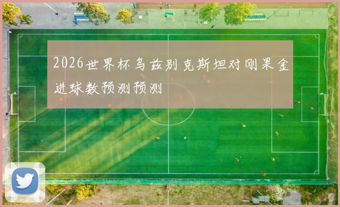 2026世界杯乌兹别克斯坦对刚果金进球数预测预测