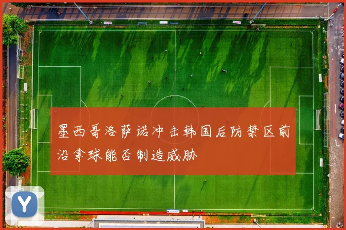 墨西哥洛萨诺冲击韩国后防禁区前沿拿球能否制造威胁