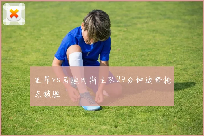 里昂vs乌迪内斯主队29分钟边锋抢点锁胜