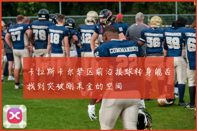 卡拉斯卡尔禁区前沿接球转身能否找到突破刚果金的空间